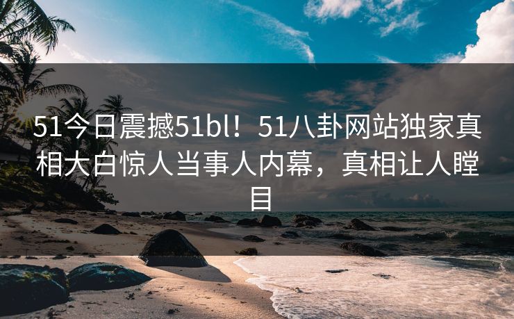 51今日震撼51bl！51八卦网站独家真相大白惊人当事人内幕，真相让人瞠目
