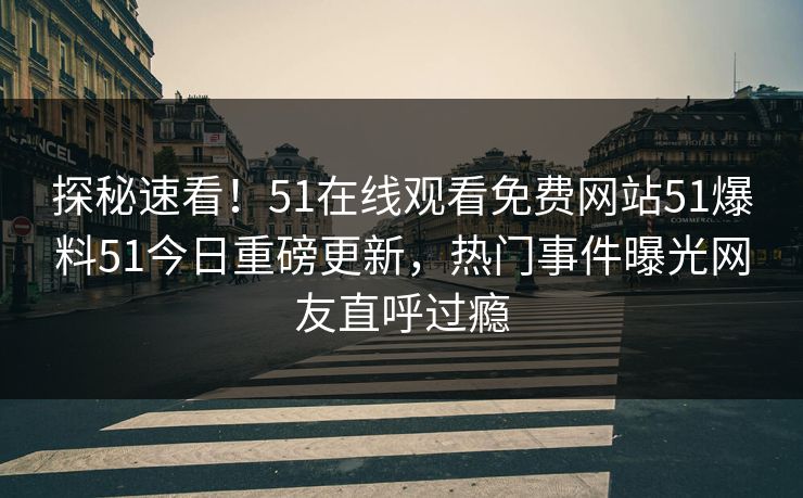 探秘速看！51在线观看免费网站51爆料51今日重磅更新，热门事件曝光网友直呼过瘾