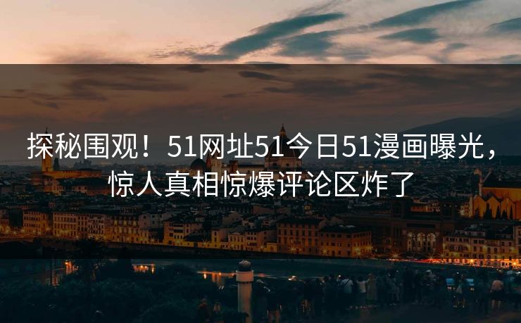 探秘围观！51网址51今日51漫画曝光，惊人真相惊爆评论区炸了