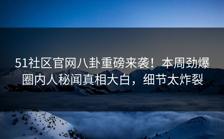 51社区官网八卦重磅来袭！本周劲爆圈内人秘闻真相大白，细节太炸裂