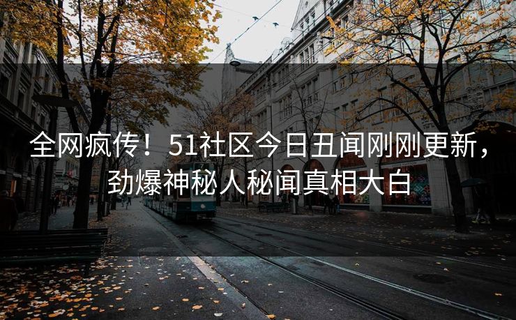 全网疯传！51社区今日丑闻刚刚更新，劲爆神秘人秘闻真相大白