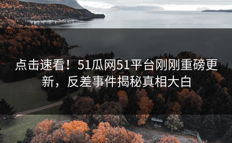 点击速看！51瓜网51平台刚刚重磅更新，反差事件揭秘真相大白