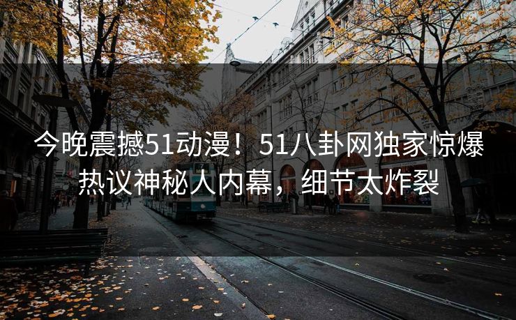 今晚震撼51动漫！51八卦网独家惊爆热议神秘人内幕，细节太炸裂