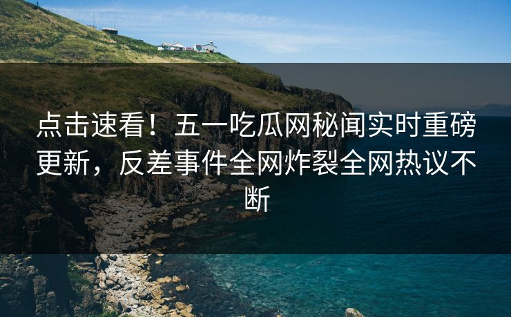 点击速看！五一吃瓜网秘闻实时重磅更新，反差事件全网炸裂全网热议不断