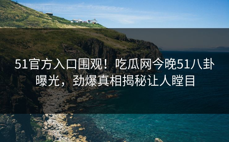 51官方入口围观！吃瓜网今晚51八卦曝光，劲爆真相揭秘让人瞠目