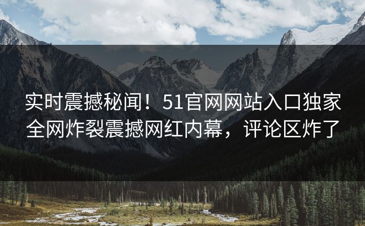 实时震撼秘闻！51官网网站入口独家全网炸裂震撼网红内幕，评论区炸了