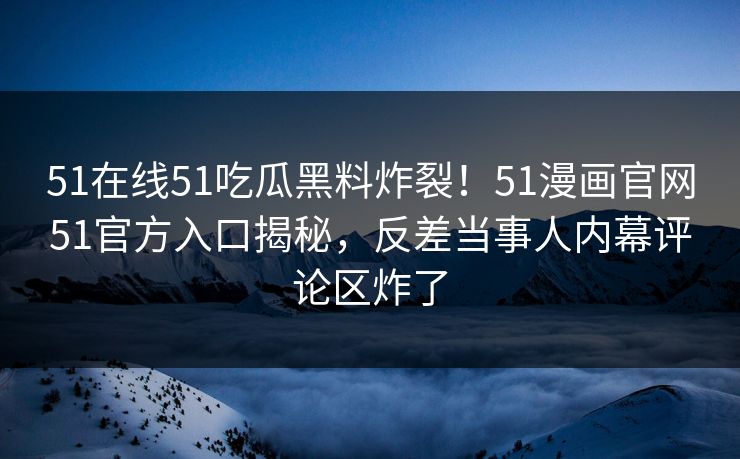 51在线51吃瓜黑料炸裂！51漫画官网51官方入口揭秘，反差当事人内幕评论区炸了