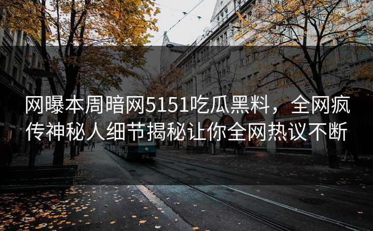 网曝本周暗网5151吃瓜黑料，全网疯传神秘人细节揭秘让你全网热议不断