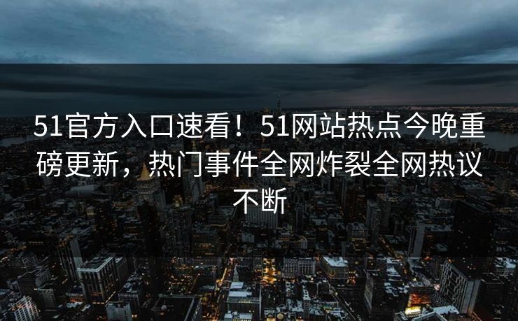 51官方入口速看！51网站热点今晚重磅更新，热门事件全网炸裂全网热议不断