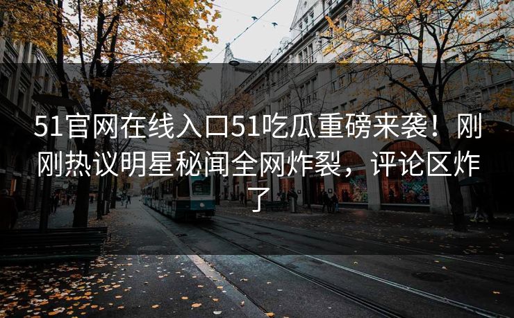 51官网在线入口51吃瓜重磅来袭！刚刚热议明星秘闻全网炸裂，评论区炸了