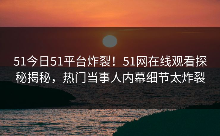 51今日51平台炸裂！51网在线观看探秘揭秘，热门当事人内幕细节太炸裂