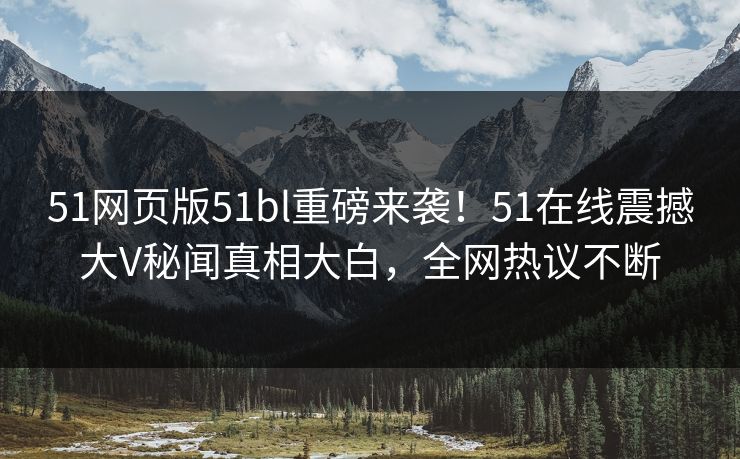 51网页版51bl重磅来袭！51在线震撼大V秘闻真相大白，全网热议不断