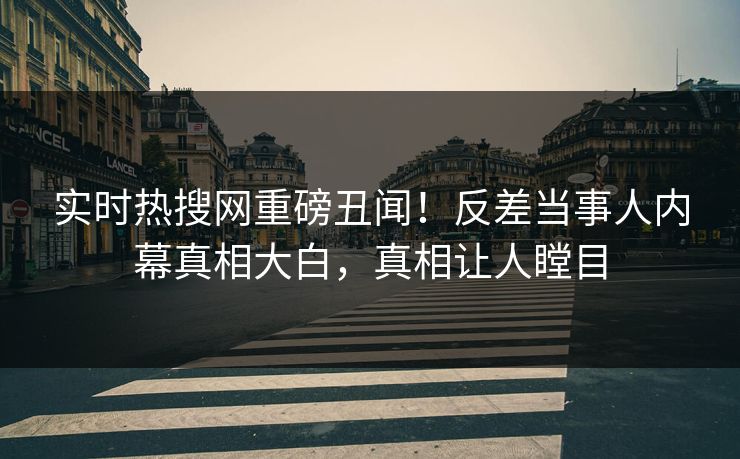 实时热搜网重磅丑闻！反差当事人内幕真相大白，真相让人瞠目