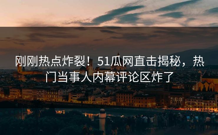 刚刚热点炸裂！51瓜网直击揭秘，热门当事人内幕评论区炸了