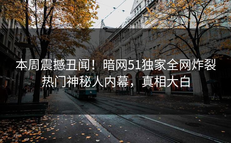 本周震撼丑闻！暗网51独家全网炸裂热门神秘人内幕，真相大白