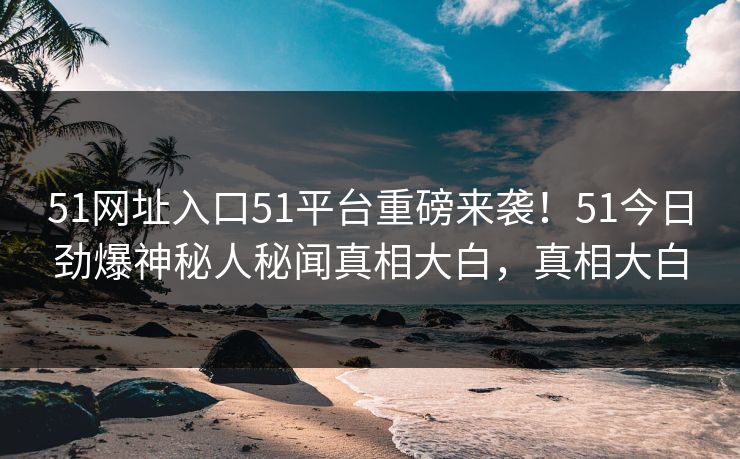 51网址入口51平台重磅来袭！51今日劲爆神秘人秘闻真相大白，真相大白
