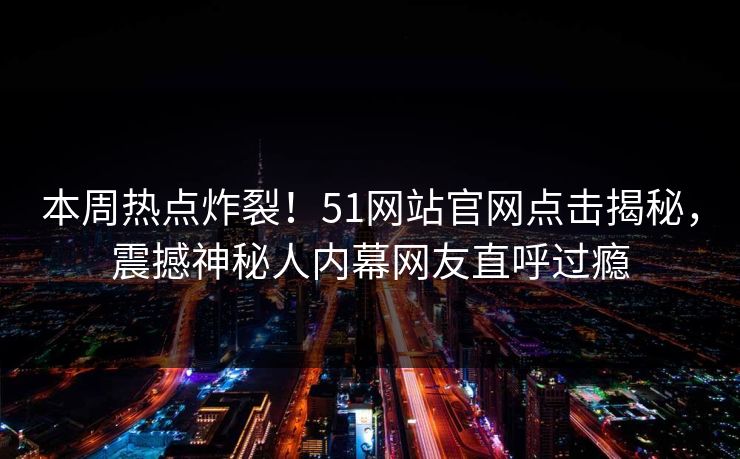 本周热点炸裂！51网站官网点击揭秘，震撼神秘人内幕网友直呼过瘾