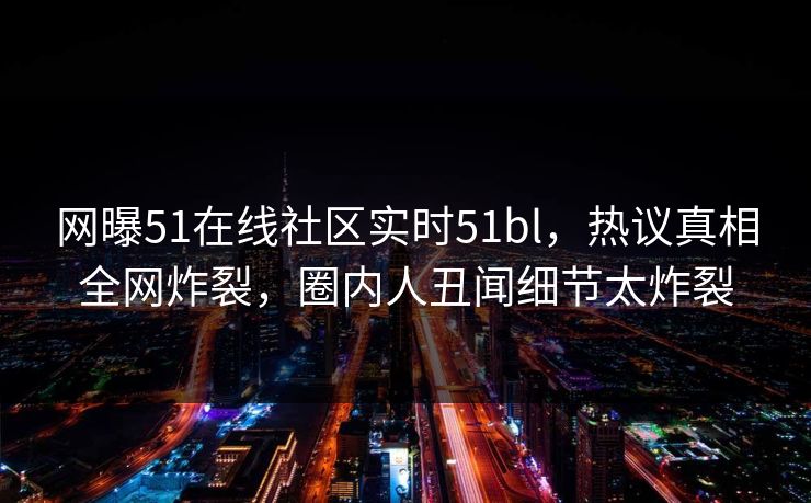网曝51在线社区实时51bl，热议真相全网炸裂，圈内人丑闻细节太炸裂