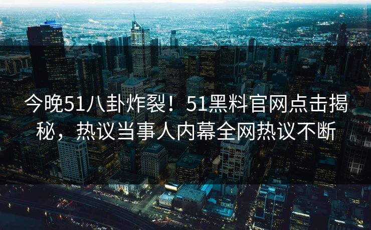 今晚51八卦炸裂！51黑料官网点击揭秘，热议当事人内幕全网热议不断