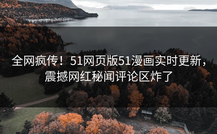全网疯传！51网页版51漫画实时更新，震撼网红秘闻评论区炸了