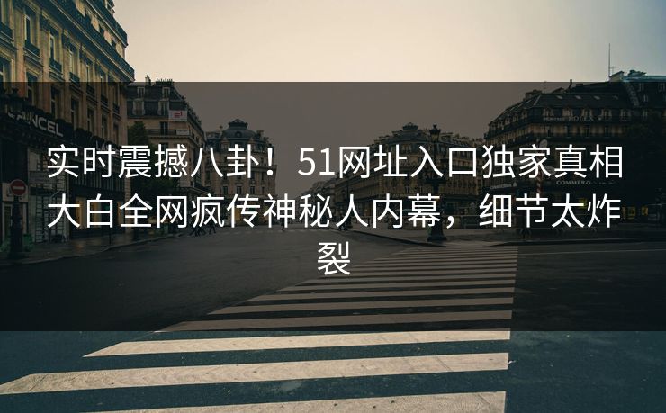 实时震撼八卦！51网址入口独家真相大白全网疯传神秘人内幕，细节太炸裂
