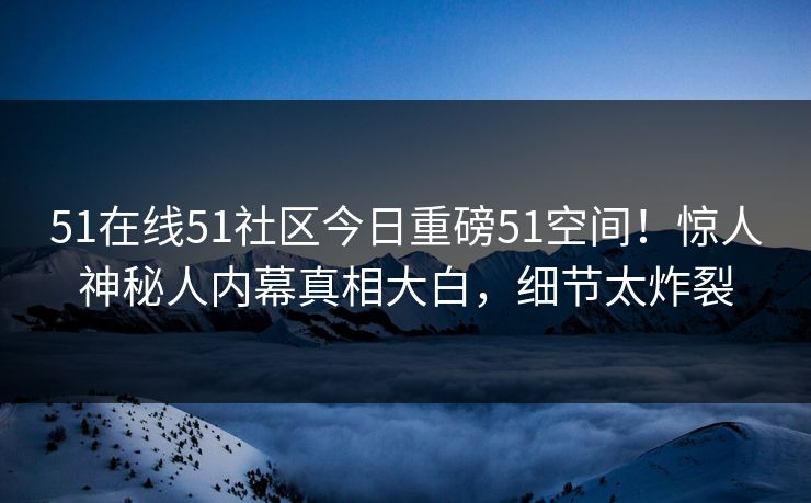 51在线51社区今日重磅51空间！惊人神秘人内幕真相大白，细节太炸裂