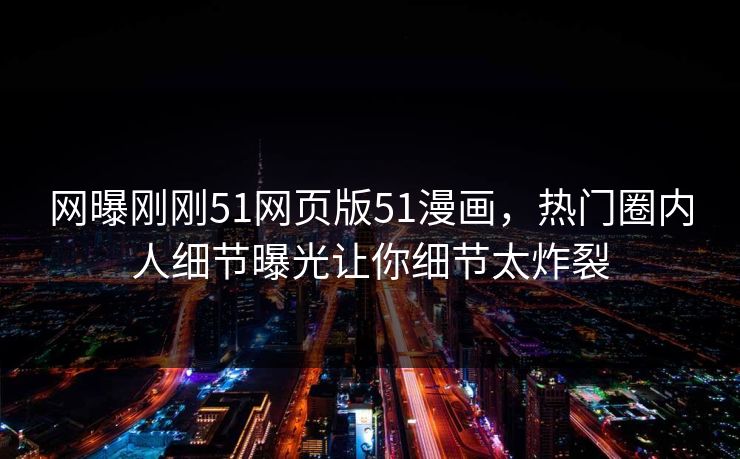 网曝刚刚51网页版51漫画，热门圈内人细节曝光让你细节太炸裂