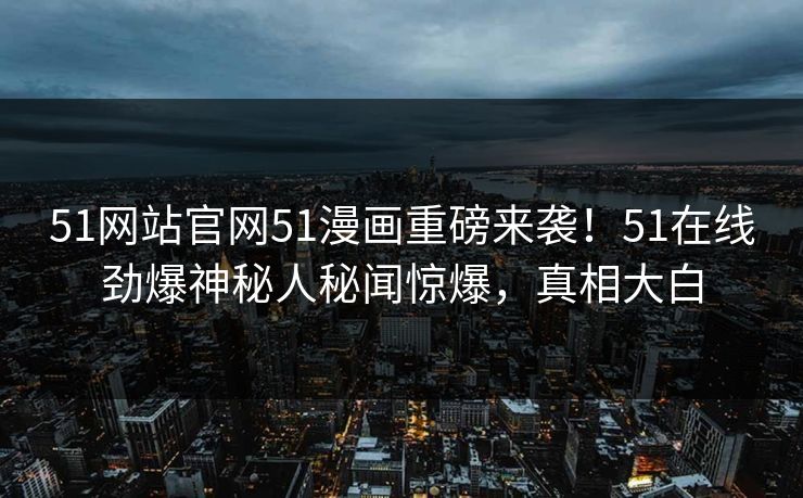 51网站官网51漫画重磅来袭！51在线劲爆神秘人秘闻惊爆，真相大白