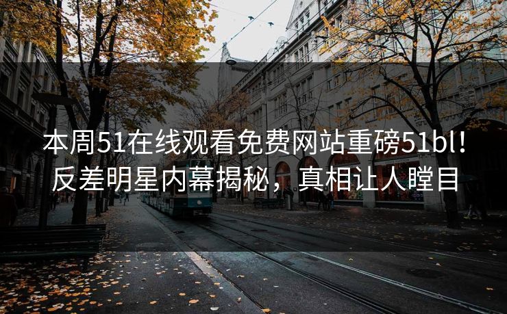 本周51在线观看免费网站重磅51bl！反差明星内幕揭秘，真相让人瞠目