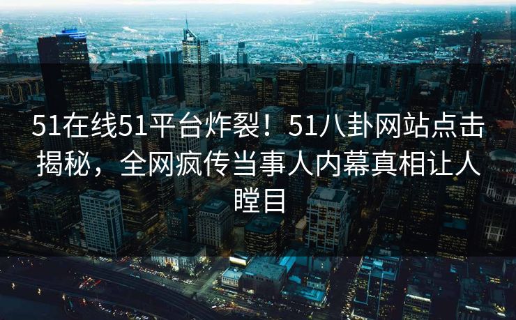 51在线51平台炸裂！51八卦网站点击揭秘，全网疯传当事人内幕真相让人瞠目