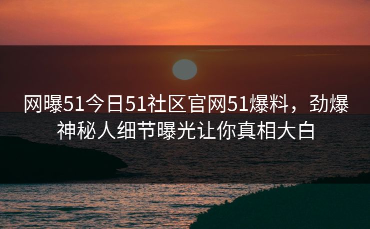 网曝51今日51社区官网51爆料，劲爆神秘人细节曝光让你真相大白
