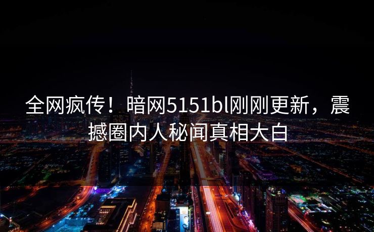 全网疯传！暗网5151bl刚刚更新，震撼圈内人秘闻真相大白