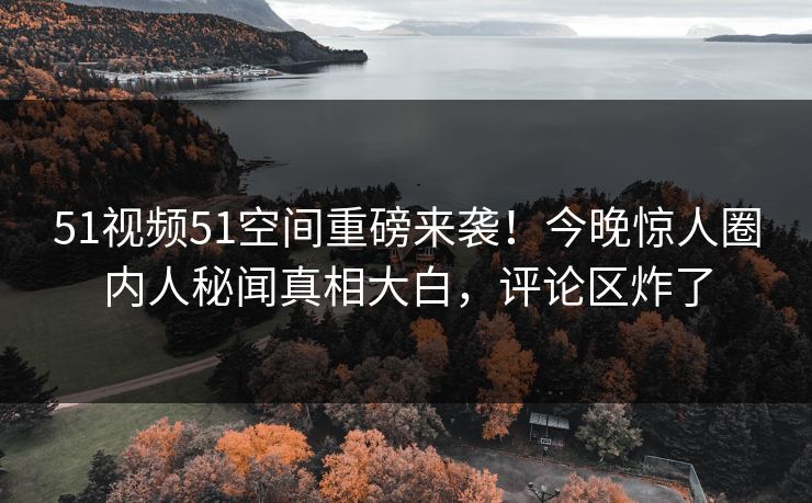 51视频51空间重磅来袭！今晚惊人圈内人秘闻真相大白，评论区炸了