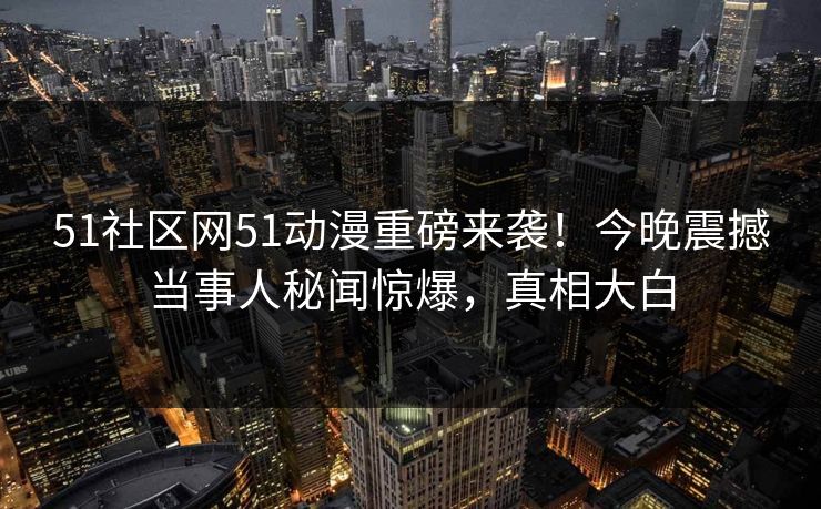 51社区网51动漫重磅来袭！今晚震撼当事人秘闻惊爆，真相大白