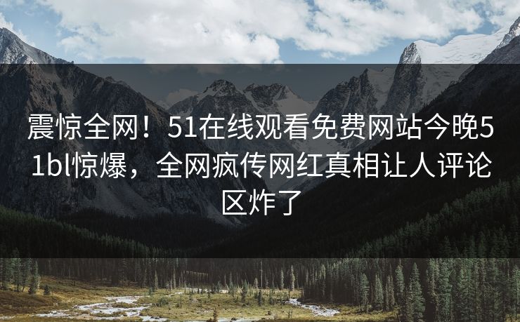 震惊全网！51在线观看免费网站今晚51bl惊爆，全网疯传网红真相让人评论区炸了