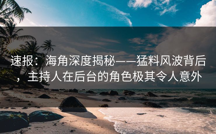 速报：海角深度揭秘——猛料风波背后，主持人在后台的角色极其令人意外
