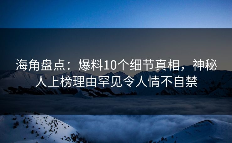 海角盘点：爆料10个细节真相，神秘人上榜理由罕见令人情不自禁