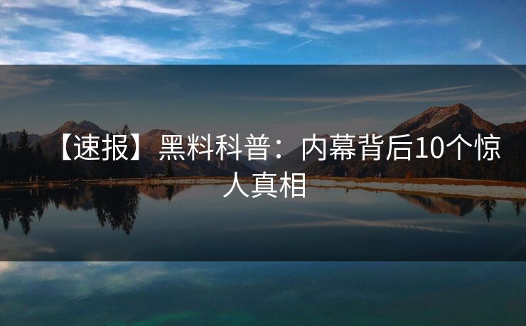 【速报】黑料科普：内幕背后10个惊人真相