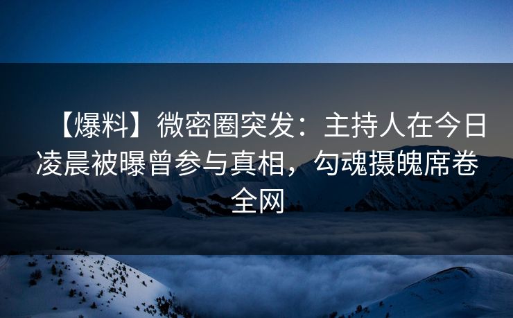【爆料】微密圈突发：主持人在今日凌晨被曝曾参与真相，勾魂摄魄席卷全网