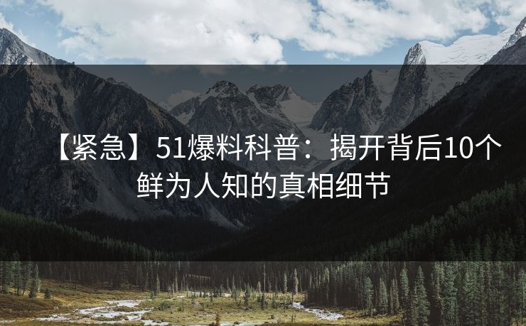 【紧急】51爆料科普：揭开背后10个鲜为人知的真相细节