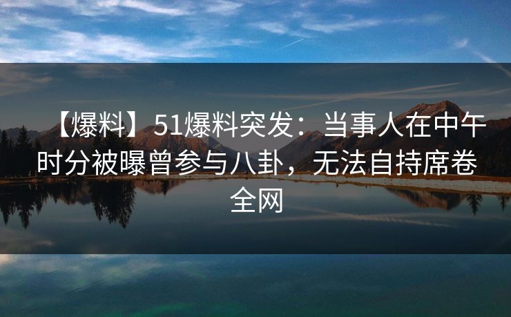 【爆料】51爆料突发：当事人在中午时分被曝曾参与八卦，无法自持席卷全网
