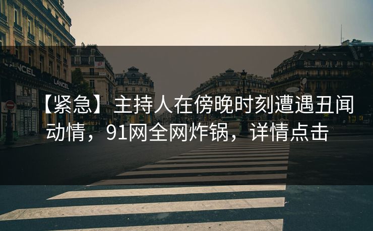 【紧急】主持人在傍晚时刻遭遇丑闻动情，91网全网炸锅，详情点击