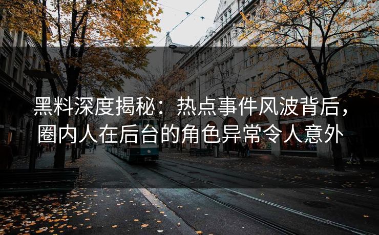黑料深度揭秘：热点事件风波背后，圈内人在后台的角色异常令人意外
