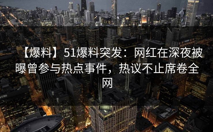 【爆料】51爆料突发：网红在深夜被曝曾参与热点事件，热议不止席卷全网