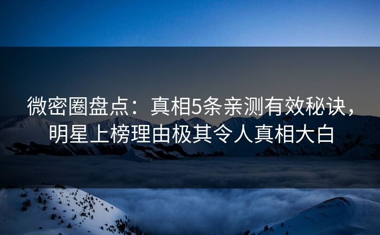 微密圈盘点：真相5条亲测有效秘诀，明星上榜理由极其令人真相大白
