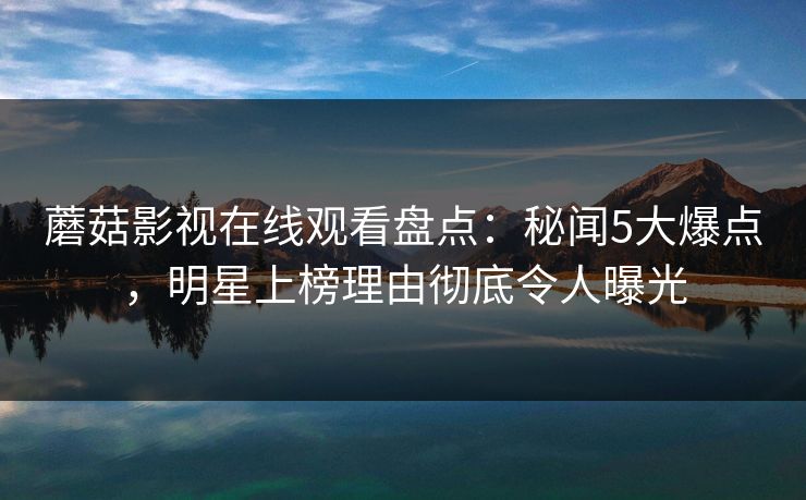 蘑菇影视在线观看盘点：秘闻5大爆点，明星上榜理由彻底令人曝光