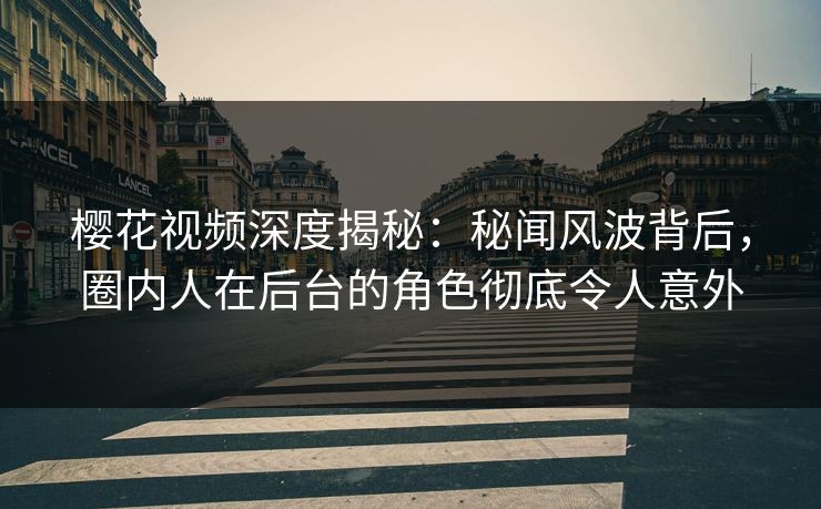 樱花视频深度揭秘：秘闻风波背后，圈内人在后台的角色彻底令人意外