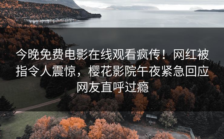 今晚免费电影在线观看疯传！网红被指令人震惊，樱花影院午夜紧急回应网友直呼过瘾