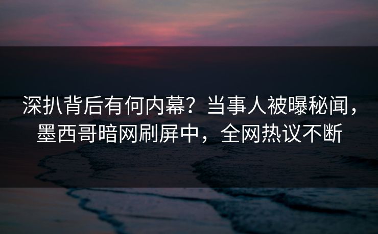 深扒背后有何内幕？当事人被曝秘闻，墨西哥暗网刷屏中，全网热议不断