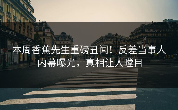 本周香蕉先生重磅丑闻！反差当事人内幕曝光，真相让人瞠目